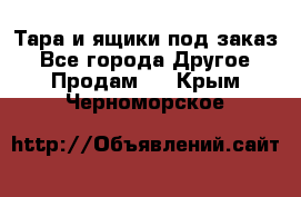 Тара и ящики под заказ - Все города Другое » Продам   . Крым,Черноморское